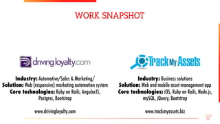 Industry: Automotive/Sales & Marketing/
Solution: Web (responsive) marketing automation system
Core technologies: Ruby on Rails, AngularJS,
Postgres, Bootstrap

www.drivingloyalty.com
Industry: Business solutions
Solution: Web and mobile asset management app
Core technologies: iOS, Ruby on Rails, Node.js,
mySQL, jQuery, Bootstrap

www.trackmyassets.biz	
WORK SNAPSHOT
 