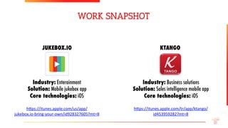 Industry: Enterainment
Solution: Mobile jukebox app
Core technologies: iOS

h#ps://itunes.apple.com/us/app/	
jukebox.io-bring-your-own/id928327605?mt=8	
WORK SNAPSHOT
Industry: Business solutions
Solution: Sales intelligence mobile app
Core technologies: iOS

h#ps://itunes.apple.com/tr/app/ktango/	
id453959282?mt=8	
JUKEBOX.IO	 KTANGO	
 