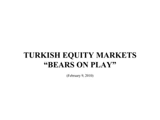 TURKISH EQUITY MARKETS “ BEARS ON PLAY” (February 9, 2010) 