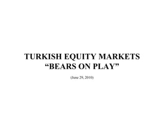 TURKISH EQUITY MARKETS “ BEARS ON PLAY” (June 29, 2010) 