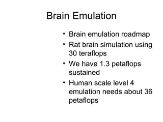 Brain Emulation Brain emulation roadmap Rat brain simulation using 30 teraflops We have 1.3 petaflops sustained Human scale level 4 emulation needs about 36 petaflops 