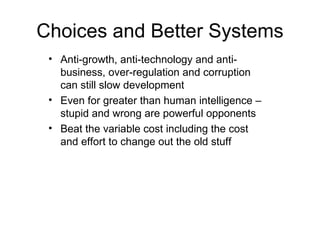 Choices and Better Systems Anti-growth, anti-technology and anti-business, over-regulation and corruption can still slow development Even for greater than human intelligence – stupid and wrong are powerful opponents Beat the variable cost including the cost and effort to change out the old stuff 