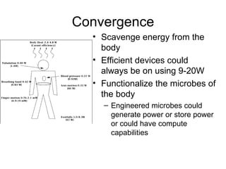 Convergence Scavenge energy from the body Efficient devices could always be on using 9-20W Functionalize the microbes of the body Engineered microbes could generate power or store power or could have compute capabilities 