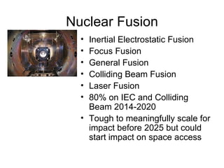 Nuclear Fusion Inertial Electrostatic Fusion Focus Fusion General Fusion Colliding Beam Fusion Laser Fusion 80% on IEC and Colliding Beam 2014-2020 Tough to meaningfully scale for impact before 2025 but could start impact on space access 