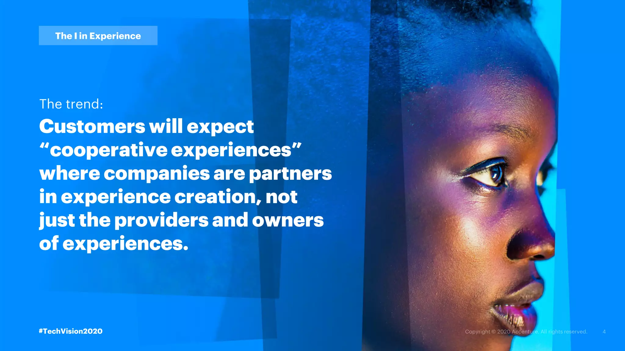 #TechVision2020
The I in Experience
Customers will expect
“cooperative experiences”
where companies are partners
in experience creation, not
just the providers and owners
of experiences.
The trend:
#TechVision2020
 