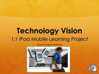 Technology Vision
1:1 iPad Mobile Learning Project
Dawn Ewasiuk Anthony
 