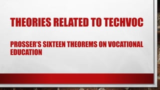 THEORIES RELATED TO TECHVOC
PROSSER’S SIXTEEN THEOREMS ON VOCATIONAL
EDUCATION
 