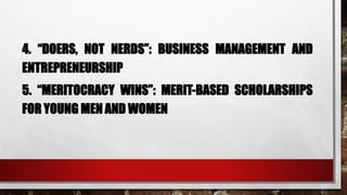 4. “DOERS, NOT NERDS”: BUSINESS MANAGEMENT AND
ENTREPRENEURSHIP
5. “MERITOCRACY WINS”: MERIT-BASED SCHOLARSHIPS
FOR YOUNG MEN AND WOMEN
 