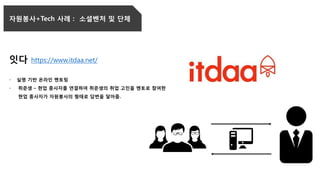 자원봉사+Tech 사례 : 소셜벤처 및 단체
잇다 https://www.itdaa.net/
- 실명 기반 온라인 멘토링
- 취준생 – 현업 종사자를 연결하여 취준생의 취업 고민을 멘토로 참여한
현업 종사자가 자원봉사의 형태로 답변을 달아줌.
 