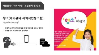 자원봉사+Tech 사례 : 소셜벤처 및 단체
행소(에이유디 사회적협동조합)
http://audsc.org/
- 인공지능 문자통역의 발달을 위해 목소리를 모으는 캠페인
- 낭독봉사의 시간&거리적 문제 해소
 