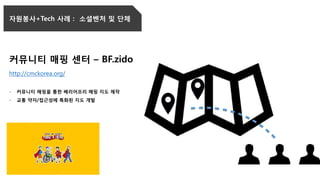 자원봉사+Tech 사례 : 소셜벤처 및 단체
커뮤니티 매핑 센터 – BF.zido
http://cmckorea.org/
- 커뮤니티 매핑을 통한 베리어프리 매핑 지도 제작
- 교통 약자/접근성에 특화된 지도 개발
 