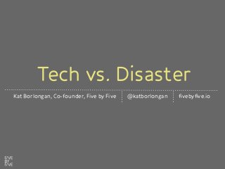 Tech vs. Disaster
Kat Borlongan, Co-founder, Five by Five @katborlongan fivebyfive.io
 