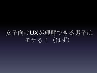 女子向けUXが理解できる男子は
   モテる！（はず）
 