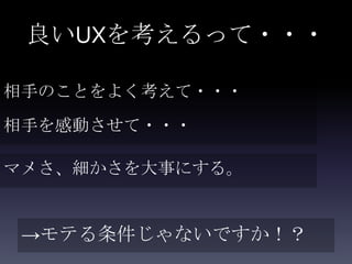 良いUXを考えるって・・・

相手のことをよく考えて・・・
相手を感動させて・・・

マメさ、細かさを大事にする。


 →モテる条件じゃないですか！？
 