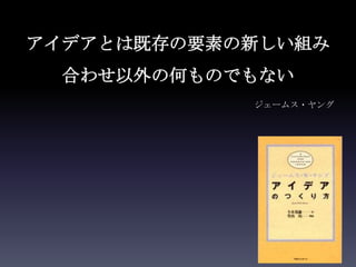 アイデアとは既存の要素の新しい組み
  合わせ以外の何ものでもない
            ジェームス・ヤング
 