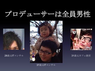 プロデューサーは全員男性




28歳元ITコンサル                31歳元カフェ経営


             37歳元ITコンサル
 