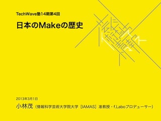 TechWave塾14期第4回


日本のMakeの歴史




2013年3月1日

小林茂（情報科学芸術大学院大学［IAMAS］准教授・f.Laboプロデューサー）
 