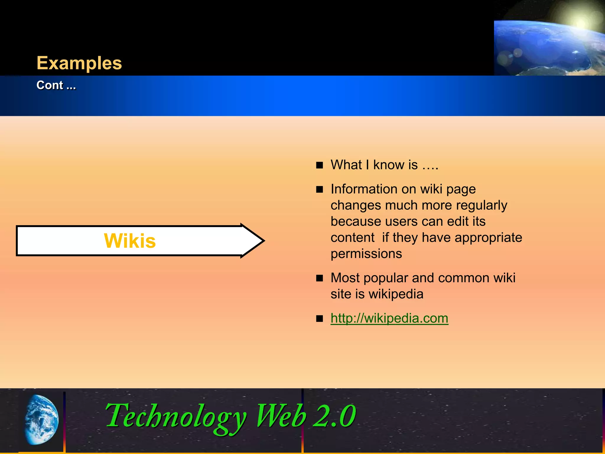 Examples
Cont ...




                        What I know is ….

                        Information on wiki page
                         changes much more regularly
                         because users can edit its
           Wikis         content if they have appropriate
                         permissions
                        Most popular and common wiki
                         site is wikipedia
                        http://wikipedia.com




                   9                            ©2001.   Proprietary and Confidential
 