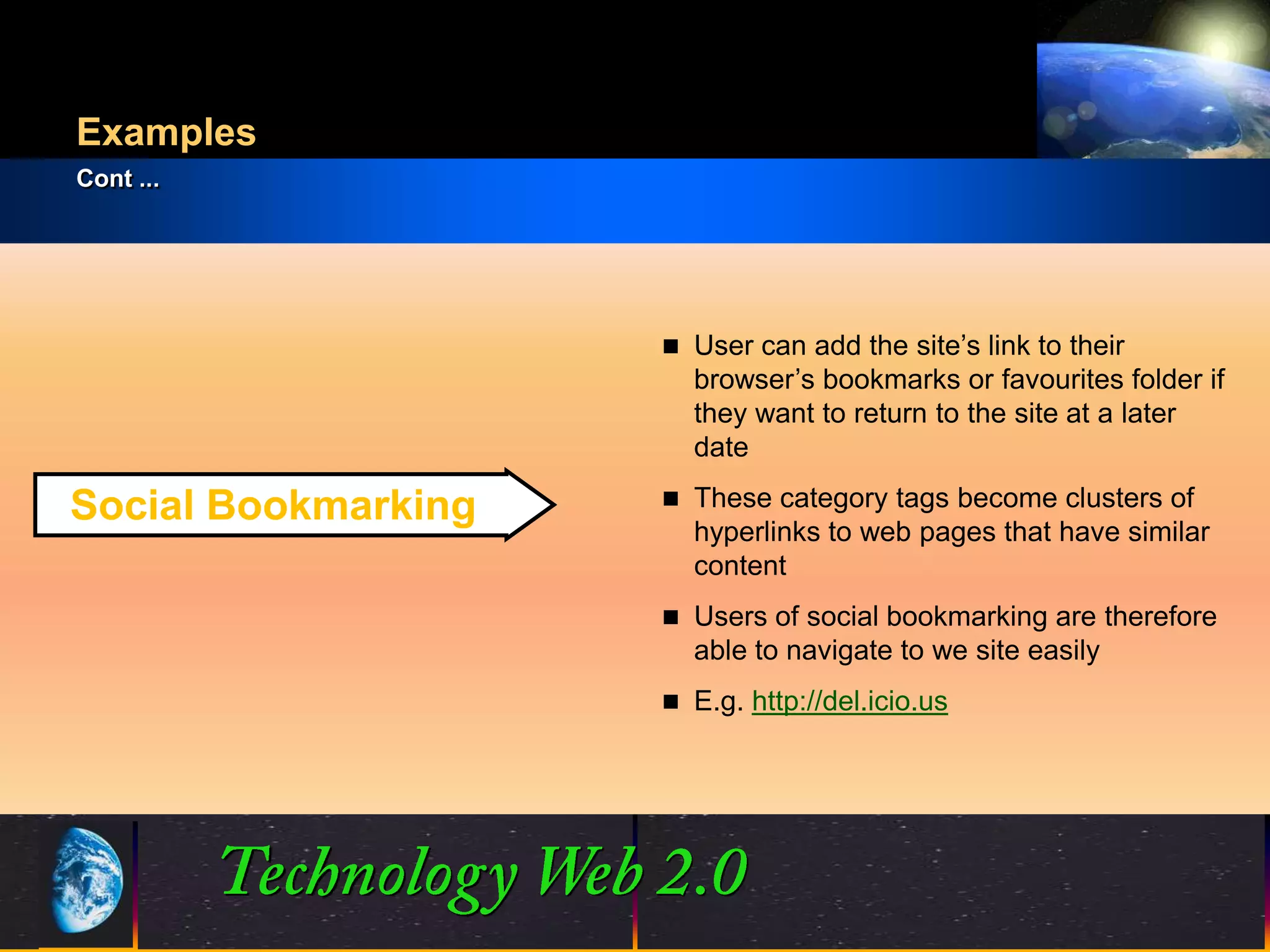 Examples
Cont ...




                           User can add the site’s link to their
                            browser’s bookmarks or favourites folder if
                            they want to return to the site at a later
                            date
                           These category tags become clusters of
Social Bookmarking
                            hyperlinks to web pages that have similar
                            content
                           Users of social bookmarking are therefore
                            able to navigate to we site easily
                           E.g. http://del.icio.us




                     13
                     13                               ©2001.   Proprietary and Confidential
 