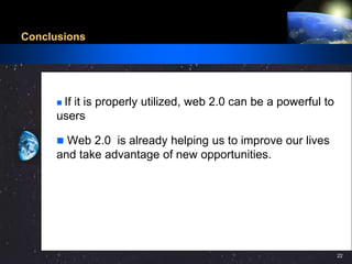 Conclusions




      If it is properly utilized, web 2.0 can be a powerful to
      users

       Web 2.0 is already helping us to improve our lives
      and take advantage of new opportunities.




                                                                                   22
                              22                ©2001.   Proprietary and Confidential
 