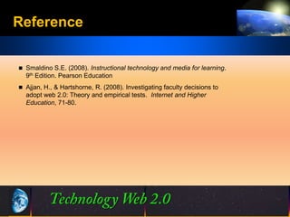 Reference

 Smaldino S.E. (2008). Instructional technology and media for learning.
  9th Edition. Pearson Education
 Ajjan, H., & Hartshorne, R. (2008). Investigating faculty decisions to
  adopt web 2.0: Theory and empirical tests. Internet and Higher
  Education, 71-80.




                                            23
                                            23                         ©2001.   Proprietary and Confidential
 