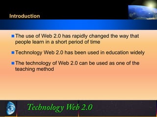 Introduction


 The use of Web 2.0 has rapidly changed the way that
  people learn in a short period of time

 Technology Web 2.0 has been used in education widely

 The technology of Web 2.0 can be used as one of the
  teaching method




                              2             ©2001.   Proprietary and Confidential
 