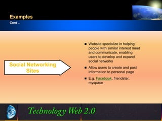 Examples
Cont ...




                         Website specialize in helping
                          people with similar interest meet
                          and communicate, enabling
                          users to develop and expand
                          social networks
Social Networking        Allow users to create and post
       Sites              information to personal page
                         E.g. Facebook, friendster,
                          myspace




                    7                          ©2001.   Proprietary and Confidential
 