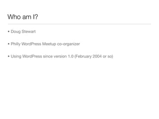 Who am I?

• Doug Stewart


• Philly WordPress Meetup co-organizer


• Using WordPress since version 1.0 (February 2004 or...