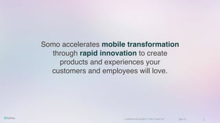 Confidential and copyright of Somo Custom Ltd. June 23 2
Somo accelerates mobile transformation
through rapid innovation to create
products and experiences your
customers and employees will love.
 