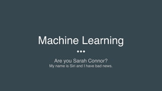 Machine Learning
Are you Sarah Connor?
My name is Siri and I have bad news.
 