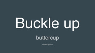 Buckle up
buttercup
this will go fast
 