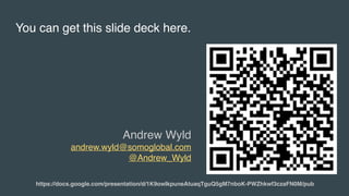 You can get this slide deck here.
Andrew Wyld
andrew.wyld@somoglobal.com
@Andrew_Wyld
https://docs.google.com/presentation/d/1K9owIkpuneAtuaqTguQ5gM7nboK-PWZhkwf3czaFN0M/pub
 