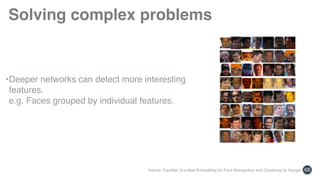 Solving complex problems
66Source: FaceNet: A unified Embedding for Face Recognition and Clustering by Google Inc
•Deeper networks can detect more interesting
features. 
e.g. Faces grouped by individual features.
 
