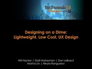 Designing on a Dime:
Lightweight, Low Cost, UX Design
Will Hacker | Golli Hashemian | Dan LeBoeuf
Marina Lin | Nikola Ranguelov
 