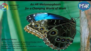 An HR Metamorphosis
for a Changing World of Work
@PerryTimms
Author: Transformational HR (published October 2017)
Founder and Chief Energy Officer: PTHR
WorldBlu®
Certified Freedom at Work Consultant + Coach
TEDx Speaker - The Future of Work
 