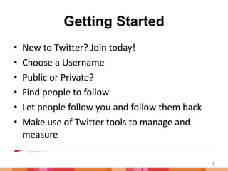 Getting Started New to Twitter? Join today! Choose a Username Public or Private? Find people to follow Let people follow you and follow them back Make use of Twitter tools to manage and measure 