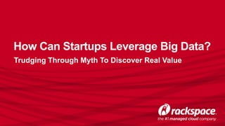 How Can Startups Leverage Big Data? 
Trudging Through Myth To Discover Real Value 
 