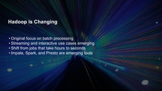 Hadoop is Changing 
• Original focus on batch processing 
• Streaming and interactive use cases emerging 
• Shift from jobs that take hours to seconds 
• Impala, Spark, and Presto are emerging tools 
 