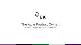 The Agile Product Owner:
BEYOND THE BOOKS AND CLASSROOMS
 