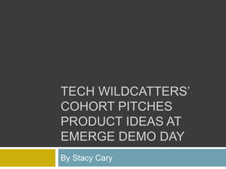 TECH WILDCATTERS’
COHORT PITCHES
PRODUCT IDEAS AT
EMERGE DEMO DAY
By Stacy Cary
 