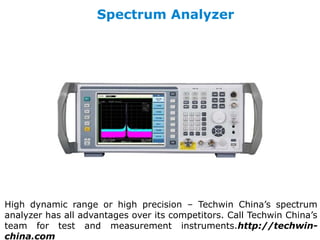 Spectrum Analyzer
High dynamic range or high precision – Techwin China’s spectrum
analyzer has all advantages over its competitors. Call Techwin China’s
team for test and measurement instruments.http://techwin-
china.com
 