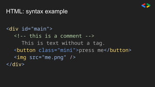 HTML: syntax example
<div id="main">
<!-- this is a comment -->
This is text without a tag.
<button class="mini">press me</button>
<img src="me.png" />
</div>
 