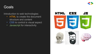 Goals
Introduction to web technologies:
• HTML to create the document
structure and content
• CSS to control is visual aspect
• Javascript for interactivity
 