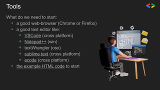 Tools
What do we need to start:
• a good web-browser (Chrome or Firefox)
• a good text editor like:
⚬ VSCode (cross platform)
⚬ Notepad++ (win)
⚬ textWrangler (osx)
⚬ sublime text (cross platform)
⚬ ecode (cross platform)
• the example HTML code to start
 