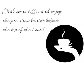 Grab some coffee and enjoy 
the pre-show banter before 
the top of the hour! 
 