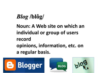 Blog /blôg/
Noun: A Web site on which an
individual or group of users
record
opinions, information, etc. on
a regular basis.
 