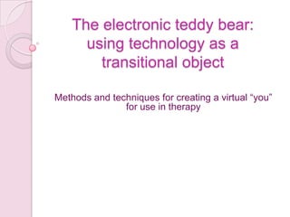 The electronic teddy bear:
      using technology as a
        transitional object

Methods and techniques for creating a virtual “you”
               for use in therapy
 
