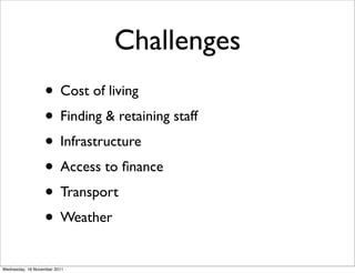 Challenges
                  • Cost of living
                  • Finding & retaining staff
                  • Infrastructure
                  • Access to ﬁnance
                  • Transport
                  • Weather
Wednesday, 16 November 2011
 
