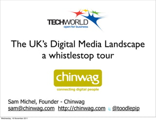 The UK’s Digital Media Landscape
               a whistlestop tour



       Sam Michel, Founder - Chinwag
       sam@chinwag.com http://chinwag.com   @toodlepip
Wednesday, 16 November 2011
 