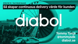 Så skapar continuous delivery värde för kunden
2018/06/12 - Tech World Summit
Tommy Tynjä
@tommysdk
diabol.se
 